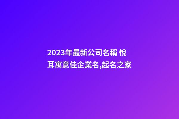 2023年最新公司名稱 悅耳寓意佳企業名,起名之家-第1張-公司起名-玄機派